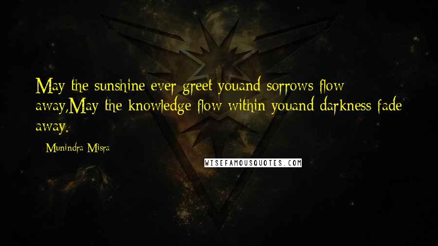 Munindra Misra Quotes: May the sunshine ever greet youand sorrows flow away,May the knowledge flow within youand darkness fade away.