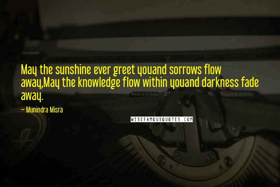 Munindra Misra Quotes: May the sunshine ever greet youand sorrows flow away,May the knowledge flow within youand darkness fade away.