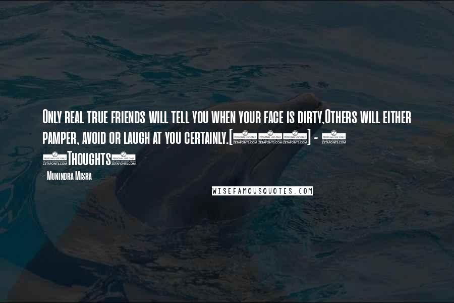 Munindra Misra Quotes: Only real true friends will tell you when your face is dirty,Others will either pamper, avoid or laugh at you certainly.[227] - 4 (Thoughts)