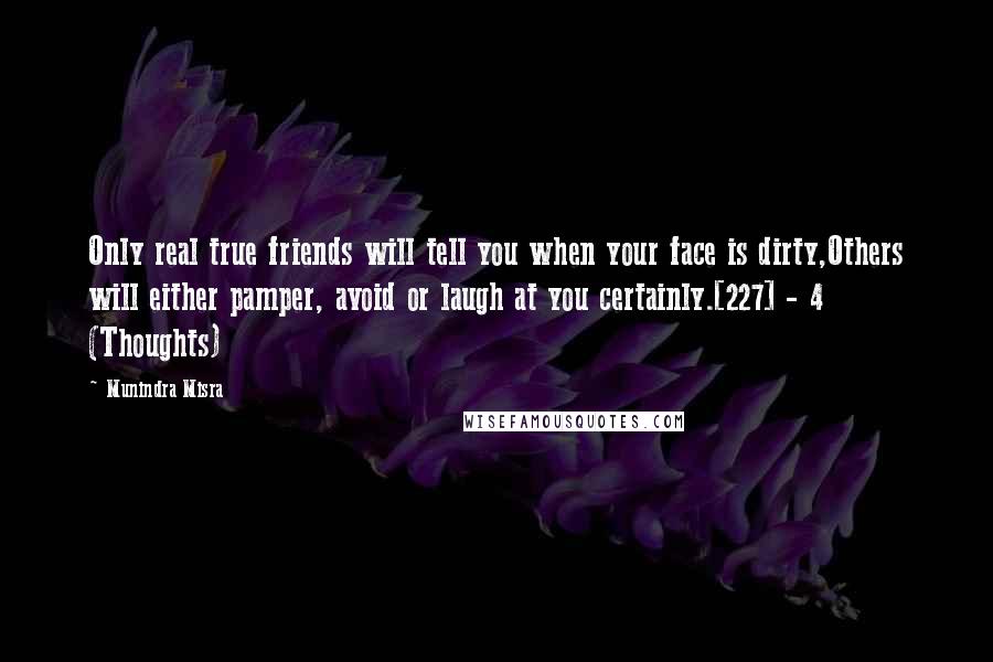 Munindra Misra Quotes: Only real true friends will tell you when your face is dirty,Others will either pamper, avoid or laugh at you certainly.[227] - 4 (Thoughts)