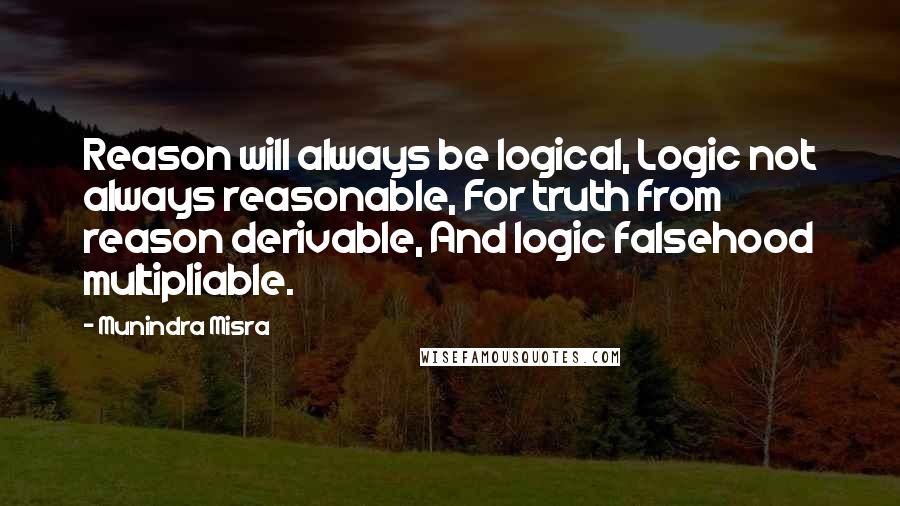 Munindra Misra Quotes: Reason will always be logical, Logic not always reasonable, For truth from reason derivable, And logic falsehood multipliable.