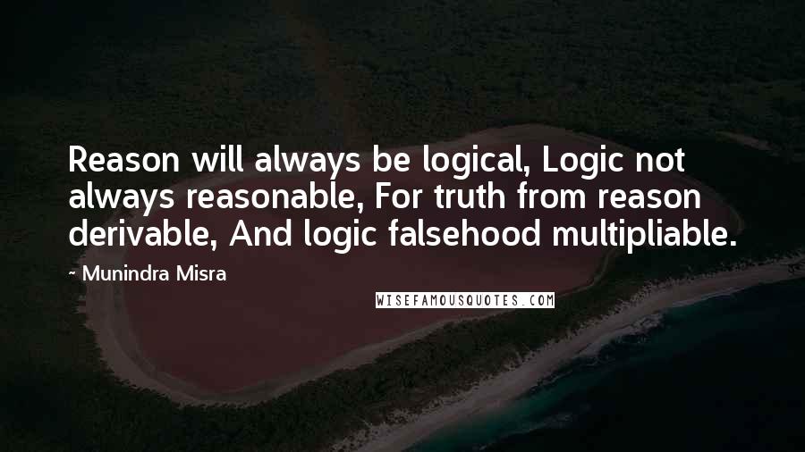 Munindra Misra Quotes: Reason will always be logical, Logic not always reasonable, For truth from reason derivable, And logic falsehood multipliable.