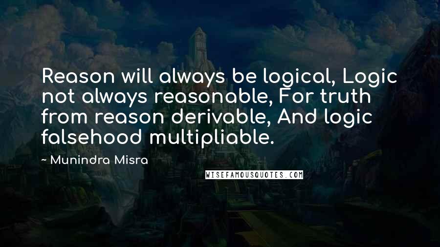 Munindra Misra Quotes: Reason will always be logical, Logic not always reasonable, For truth from reason derivable, And logic falsehood multipliable.