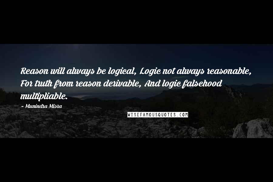 Munindra Misra Quotes: Reason will always be logical, Logic not always reasonable, For truth from reason derivable, And logic falsehood multipliable.