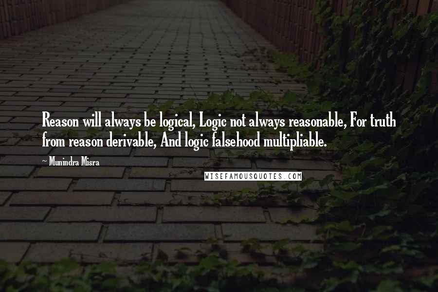 Munindra Misra Quotes: Reason will always be logical, Logic not always reasonable, For truth from reason derivable, And logic falsehood multipliable.