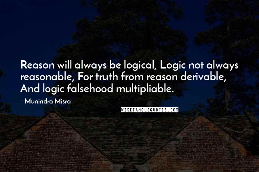 Munindra Misra Quotes: Reason will always be logical, Logic not always reasonable, For truth from reason derivable, And logic falsehood multipliable.