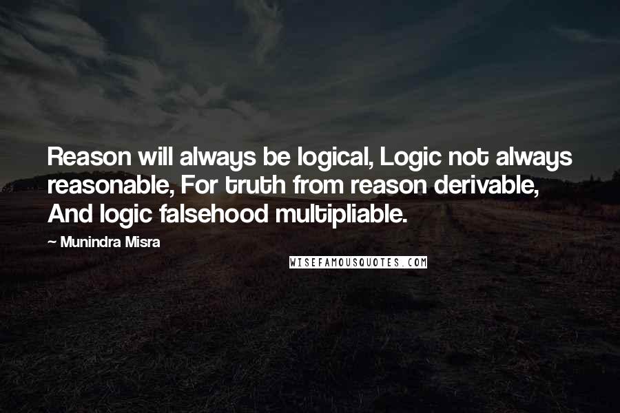 Munindra Misra Quotes: Reason will always be logical, Logic not always reasonable, For truth from reason derivable, And logic falsehood multipliable.