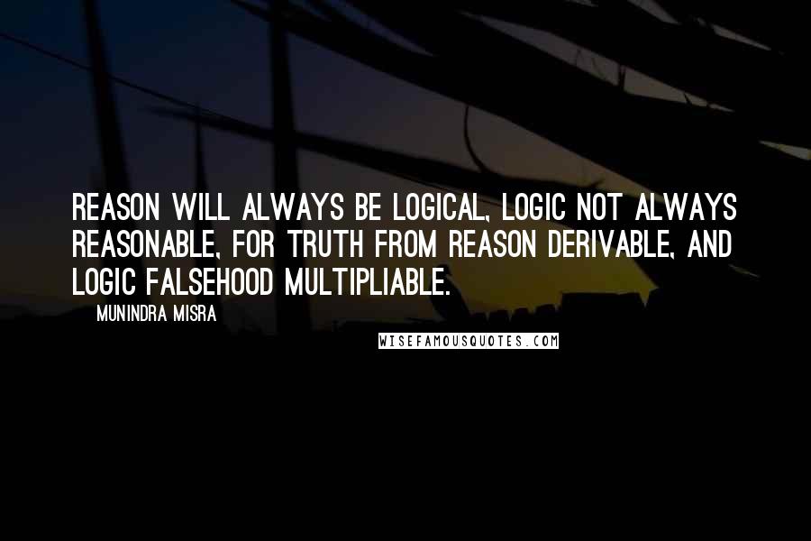 Munindra Misra Quotes: Reason will always be logical, Logic not always reasonable, For truth from reason derivable, And logic falsehood multipliable.