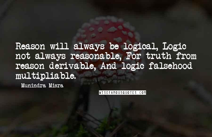 Munindra Misra Quotes: Reason will always be logical, Logic not always reasonable, For truth from reason derivable, And logic falsehood multipliable.