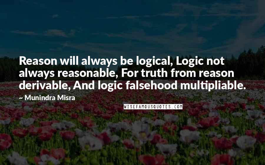 Munindra Misra Quotes: Reason will always be logical, Logic not always reasonable, For truth from reason derivable, And logic falsehood multipliable.