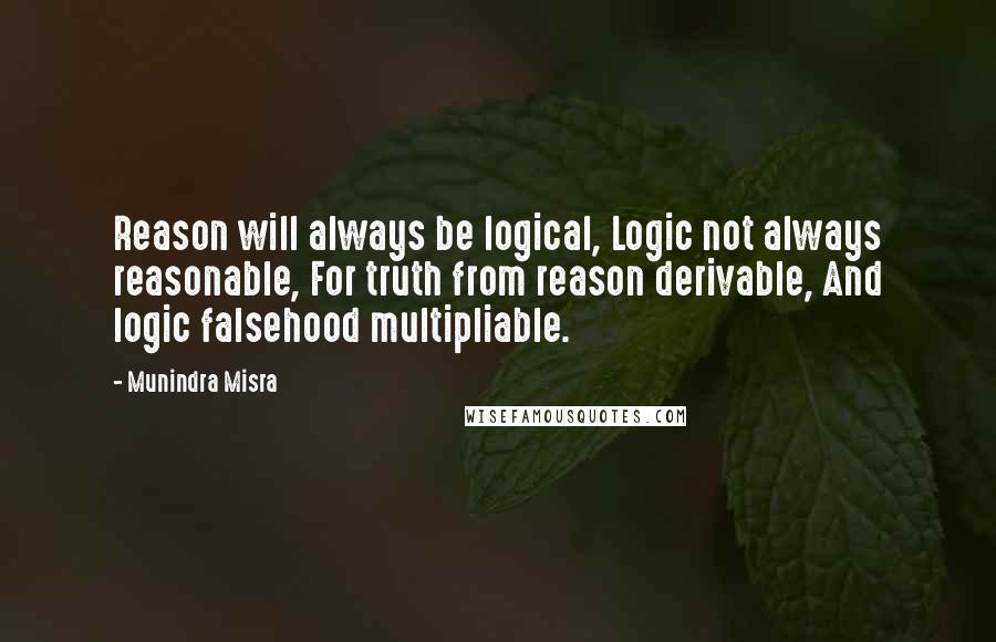 Munindra Misra Quotes: Reason will always be logical, Logic not always reasonable, For truth from reason derivable, And logic falsehood multipliable.