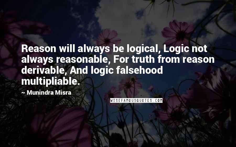 Munindra Misra Quotes: Reason will always be logical, Logic not always reasonable, For truth from reason derivable, And logic falsehood multipliable.