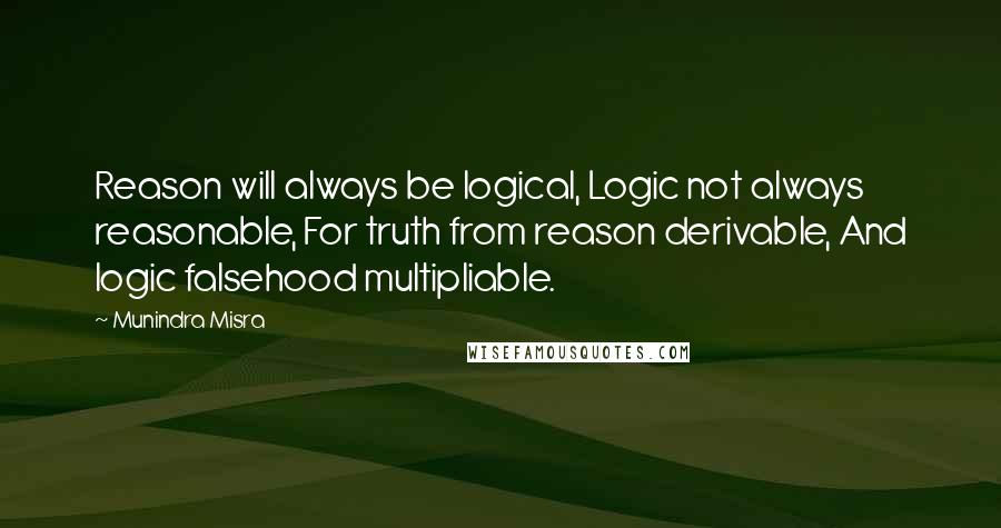 Munindra Misra Quotes: Reason will always be logical, Logic not always reasonable, For truth from reason derivable, And logic falsehood multipliable.