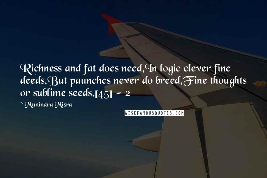 Munindra Misra Quotes: Richness and fat does need,In logic clever fine deeds,But paunches never do breed,Fine thoughts or sublime seeds.[45] - 2