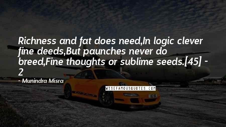 Munindra Misra Quotes: Richness and fat does need,In logic clever fine deeds,But paunches never do breed,Fine thoughts or sublime seeds.[45] - 2