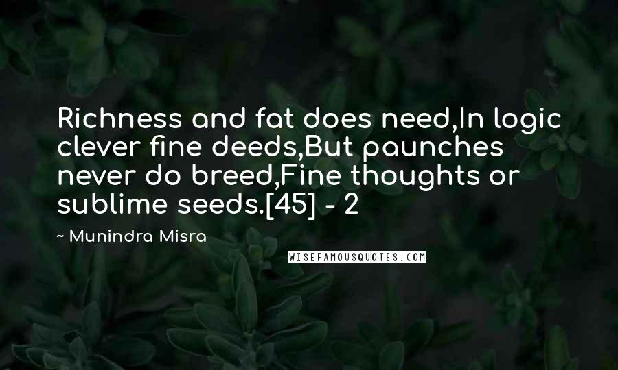 Munindra Misra Quotes: Richness and fat does need,In logic clever fine deeds,But paunches never do breed,Fine thoughts or sublime seeds.[45] - 2