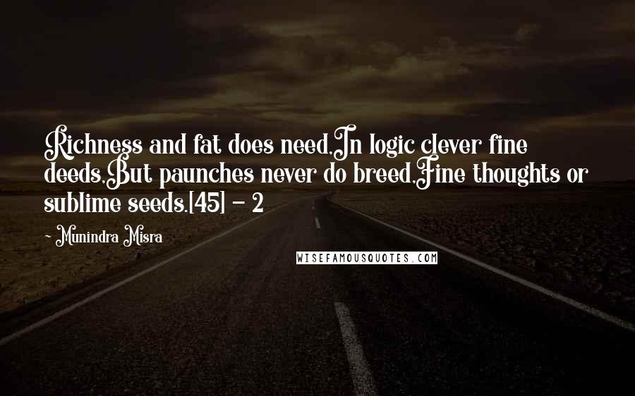 Munindra Misra Quotes: Richness and fat does need,In logic clever fine deeds,But paunches never do breed,Fine thoughts or sublime seeds.[45] - 2