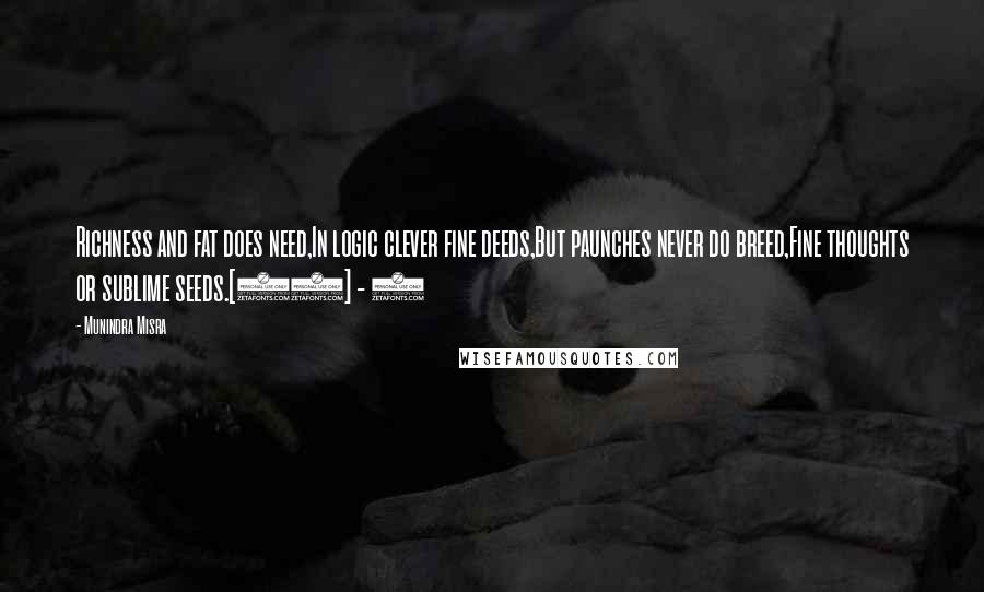 Munindra Misra Quotes: Richness and fat does need,In logic clever fine deeds,But paunches never do breed,Fine thoughts or sublime seeds.[45] - 2