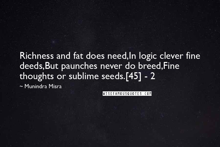 Munindra Misra Quotes: Richness and fat does need,In logic clever fine deeds,But paunches never do breed,Fine thoughts or sublime seeds.[45] - 2
