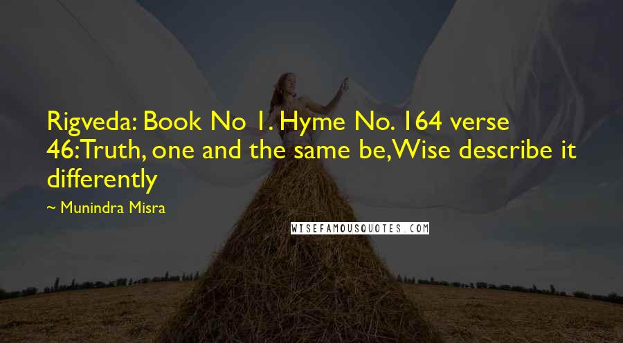Munindra Misra Quotes: Rigveda: Book No 1. Hyme No. 164 verse 46:Truth, one and the same be,Wise describe it differently