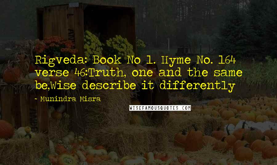 Munindra Misra Quotes: Rigveda: Book No 1. Hyme No. 164 verse 46:Truth, one and the same be,Wise describe it differently