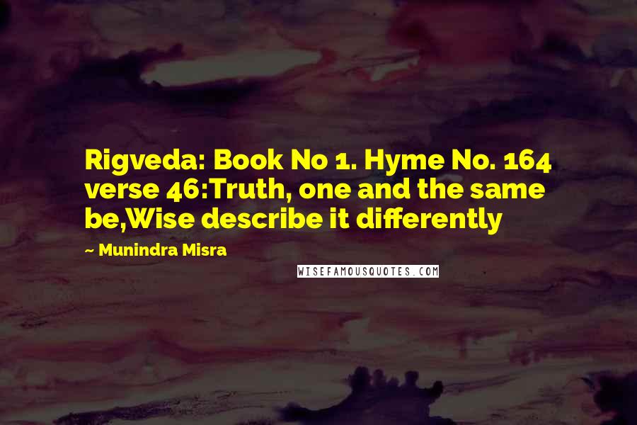Munindra Misra Quotes: Rigveda: Book No 1. Hyme No. 164 verse 46:Truth, one and the same be,Wise describe it differently