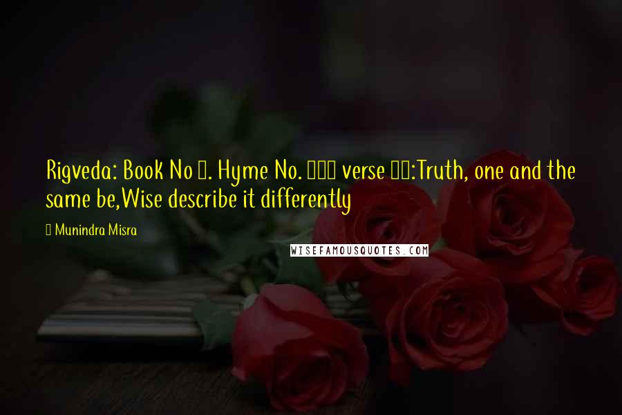 Munindra Misra Quotes: Rigveda: Book No 1. Hyme No. 164 verse 46:Truth, one and the same be,Wise describe it differently