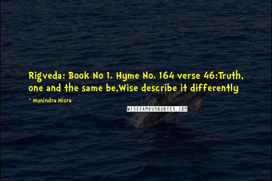 Munindra Misra Quotes: Rigveda: Book No 1. Hyme No. 164 verse 46:Truth, one and the same be,Wise describe it differently