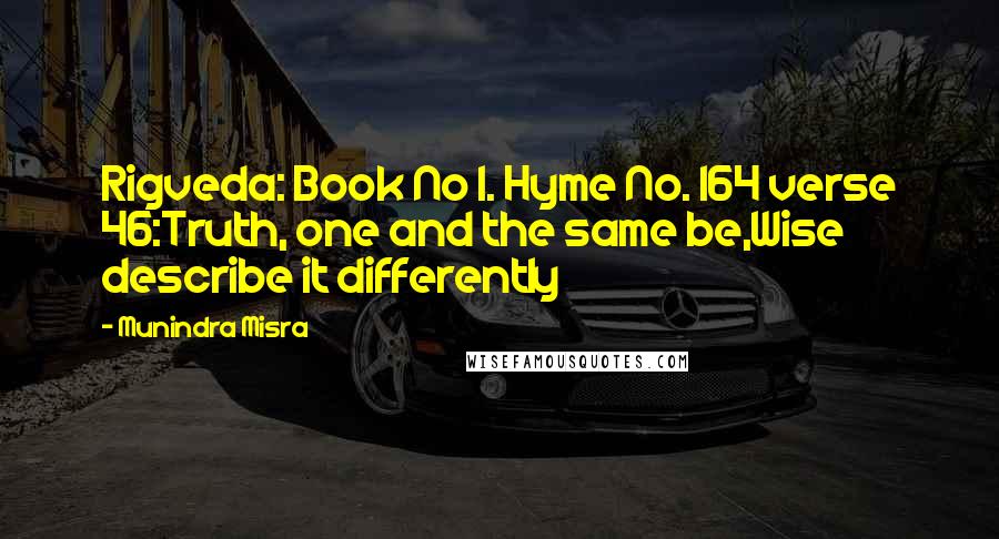 Munindra Misra Quotes: Rigveda: Book No 1. Hyme No. 164 verse 46:Truth, one and the same be,Wise describe it differently