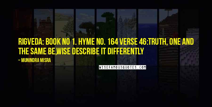 Munindra Misra Quotes: Rigveda: Book No 1. Hyme No. 164 verse 46:Truth, one and the same be,Wise describe it differently