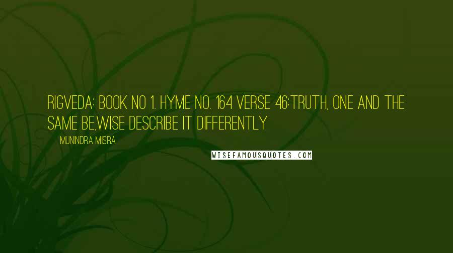 Munindra Misra Quotes: Rigveda: Book No 1. Hyme No. 164 verse 46:Truth, one and the same be,Wise describe it differently