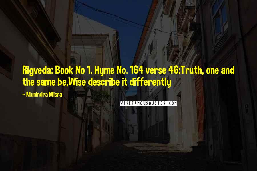 Munindra Misra Quotes: Rigveda: Book No 1. Hyme No. 164 verse 46:Truth, one and the same be,Wise describe it differently