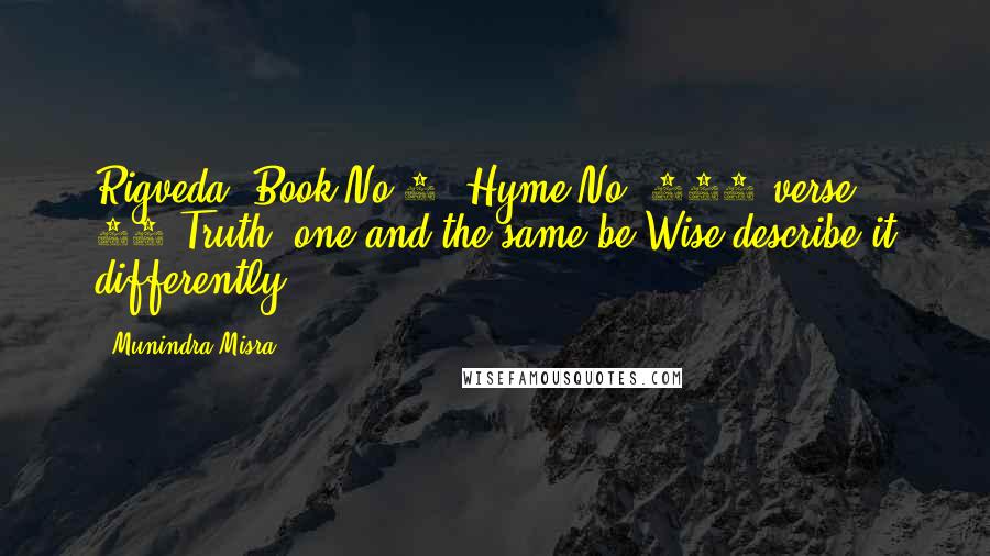 Munindra Misra Quotes: Rigveda: Book No 1. Hyme No. 164 verse 46:Truth, one and the same be,Wise describe it differently