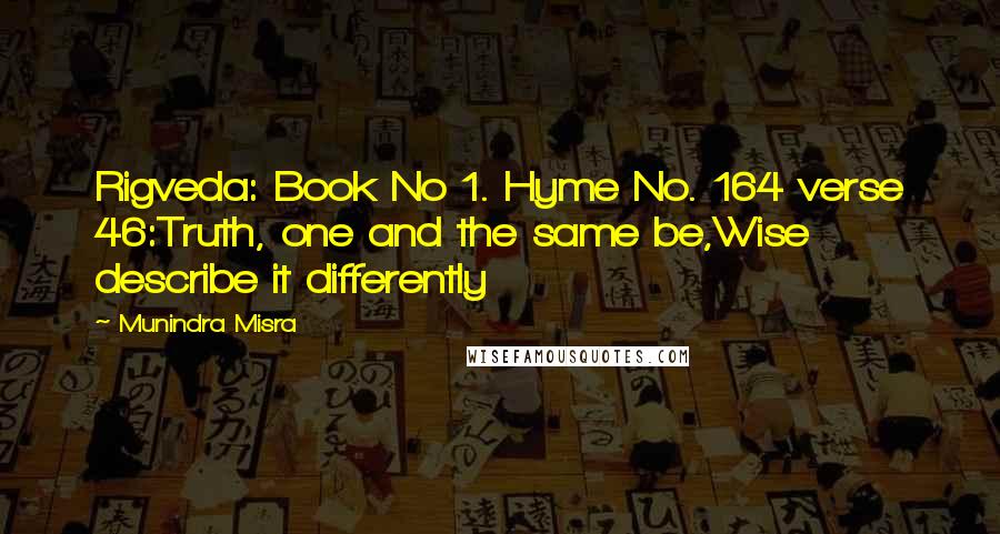 Munindra Misra Quotes: Rigveda: Book No 1. Hyme No. 164 verse 46:Truth, one and the same be,Wise describe it differently