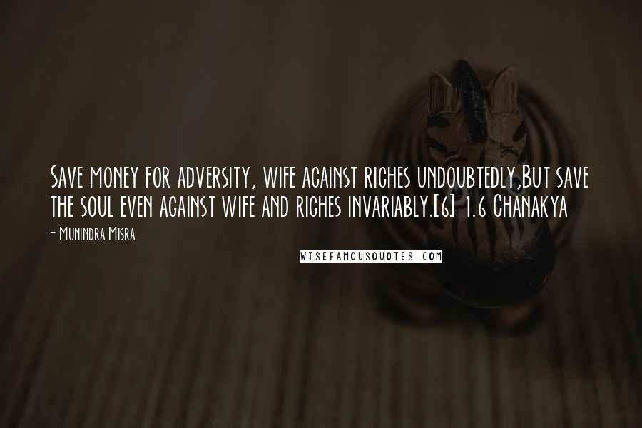 Munindra Misra Quotes: Save money for adversity, wife against riches undoubtedly,But save the soul even against wife and riches invariably.[6] 1.6 Chanakya