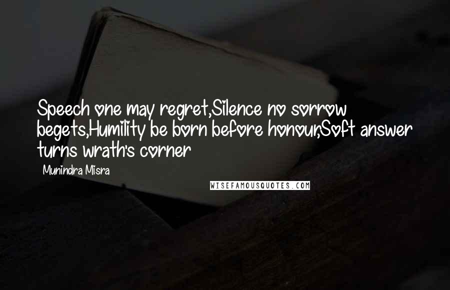 Munindra Misra Quotes: Speech one may regret,Silence no sorrow begets,Humility be born before honour,Soft answer turns wrath's corner