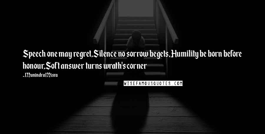 Munindra Misra Quotes: Speech one may regret,Silence no sorrow begets,Humility be born before honour,Soft answer turns wrath's corner