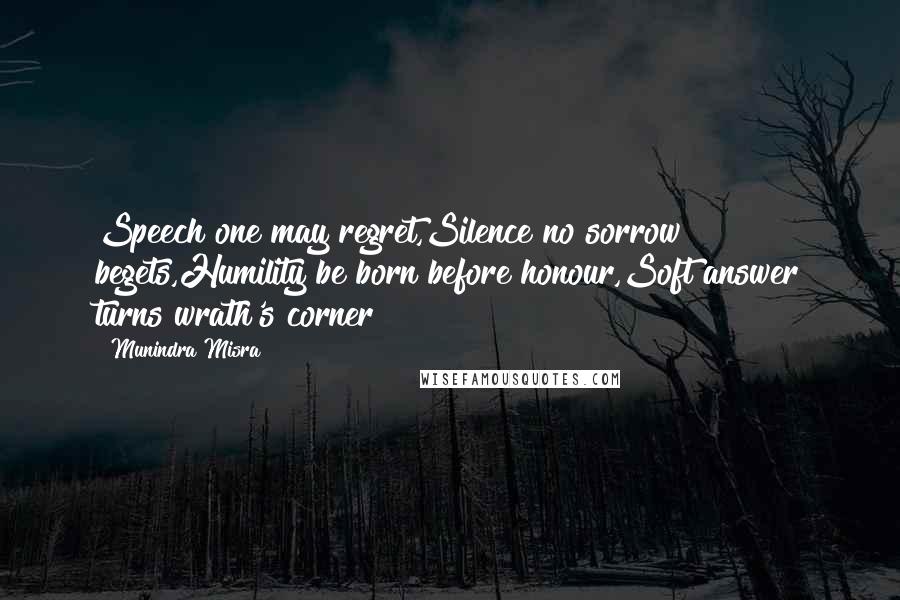 Munindra Misra Quotes: Speech one may regret,Silence no sorrow begets,Humility be born before honour,Soft answer turns wrath's corner