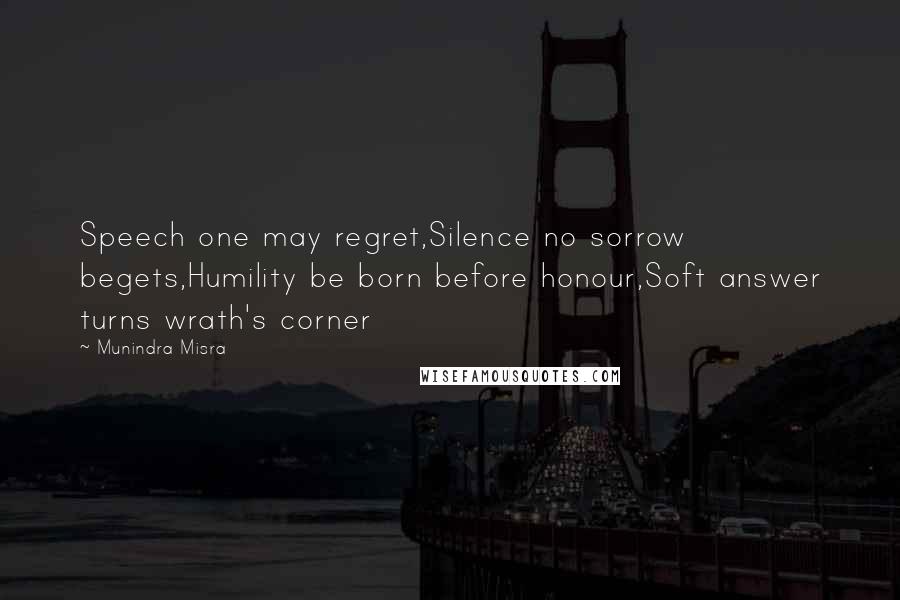 Munindra Misra Quotes: Speech one may regret,Silence no sorrow begets,Humility be born before honour,Soft answer turns wrath's corner