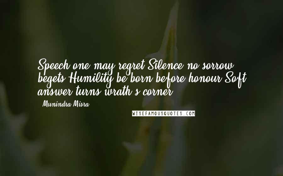 Munindra Misra Quotes: Speech one may regret,Silence no sorrow begets,Humility be born before honour,Soft answer turns wrath's corner