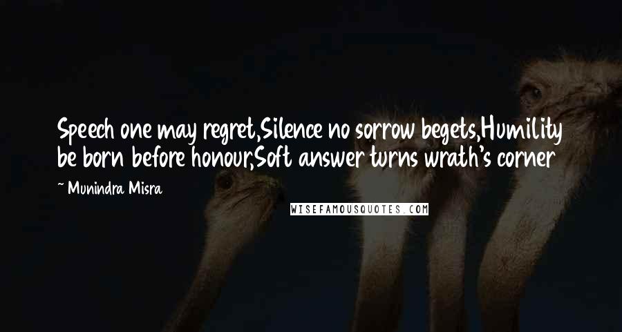 Munindra Misra Quotes: Speech one may regret,Silence no sorrow begets,Humility be born before honour,Soft answer turns wrath's corner