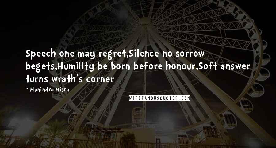 Munindra Misra Quotes: Speech one may regret,Silence no sorrow begets,Humility be born before honour,Soft answer turns wrath's corner