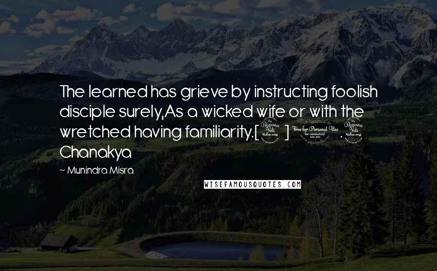 Munindra Misra Quotes: The learned has grieve by instructing foolish disciple surely,As a wicked wife or with the wretched having familiarity.[4] 1.4 Chanakya