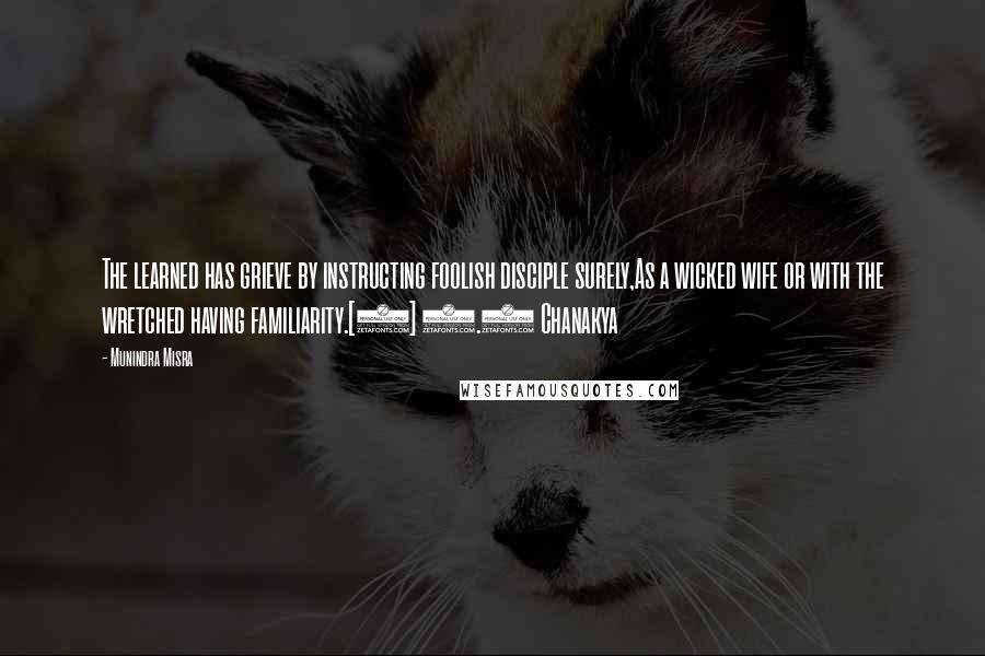 Munindra Misra Quotes: The learned has grieve by instructing foolish disciple surely,As a wicked wife or with the wretched having familiarity.[4] 1.4 Chanakya
