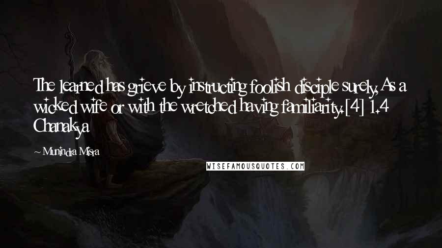 Munindra Misra Quotes: The learned has grieve by instructing foolish disciple surely,As a wicked wife or with the wretched having familiarity.[4] 1.4 Chanakya