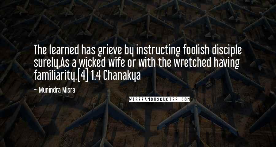 Munindra Misra Quotes: The learned has grieve by instructing foolish disciple surely,As a wicked wife or with the wretched having familiarity.[4] 1.4 Chanakya