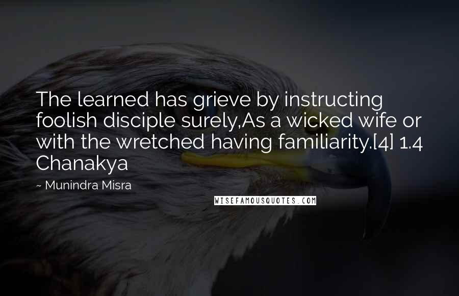 Munindra Misra Quotes: The learned has grieve by instructing foolish disciple surely,As a wicked wife or with the wretched having familiarity.[4] 1.4 Chanakya