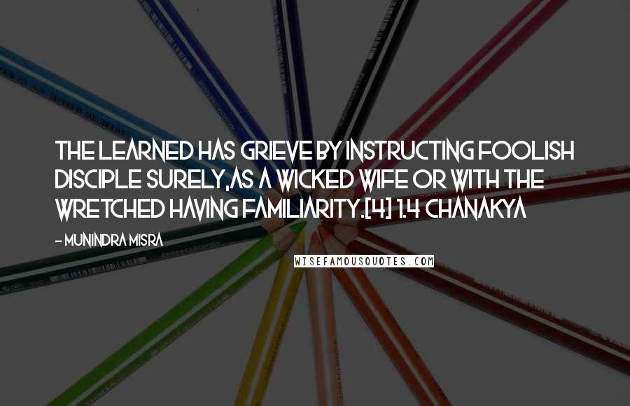 Munindra Misra Quotes: The learned has grieve by instructing foolish disciple surely,As a wicked wife or with the wretched having familiarity.[4] 1.4 Chanakya