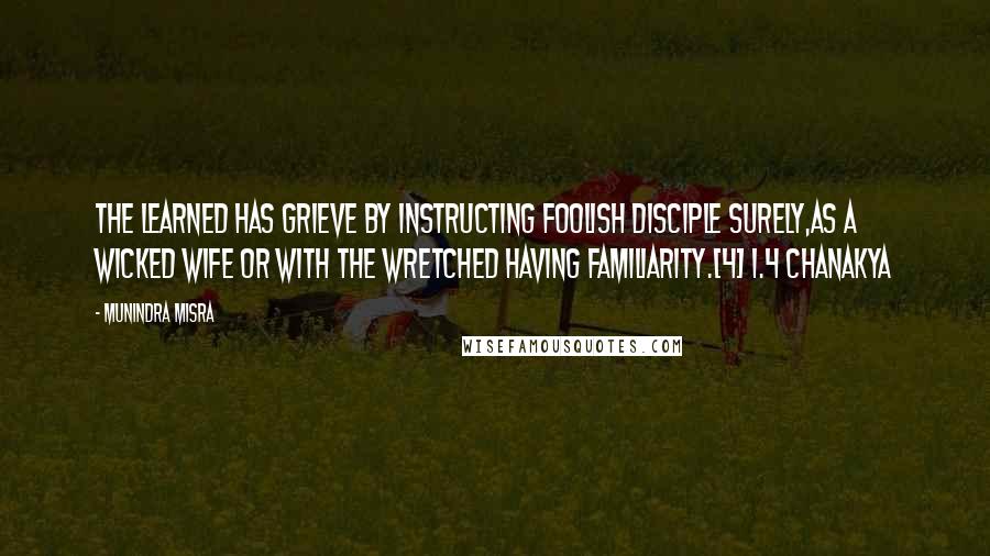 Munindra Misra Quotes: The learned has grieve by instructing foolish disciple surely,As a wicked wife or with the wretched having familiarity.[4] 1.4 Chanakya