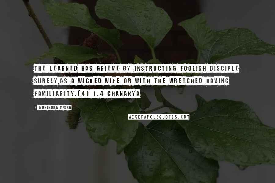 Munindra Misra Quotes: The learned has grieve by instructing foolish disciple surely,As a wicked wife or with the wretched having familiarity.[4] 1.4 Chanakya